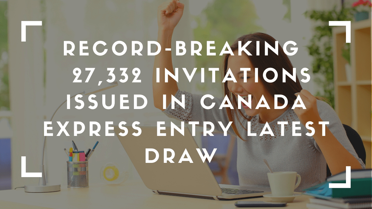 Record-breaking  27,332 Invitations issued in Canada Express Entry Latest Draw