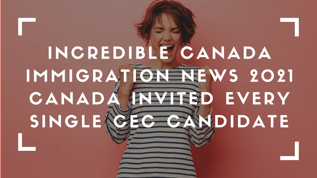 Incredible Canada Immigration News 2021 – Canada Invited Every Single CEC Candidate