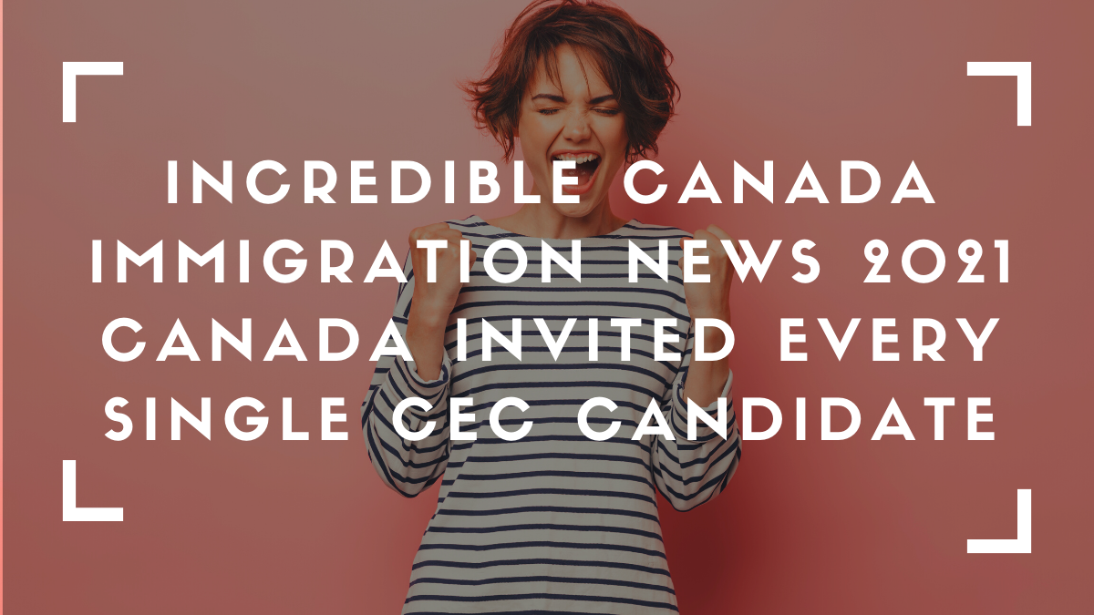 Incredible Canada Immigration News 2021 – Canada Invited Every Single CEC Candidate